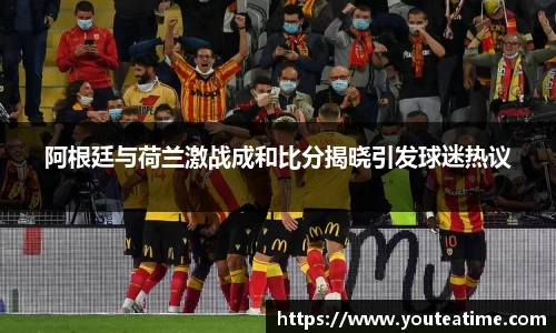 阿根廷与荷兰激战成和比分揭晓引发球迷热议