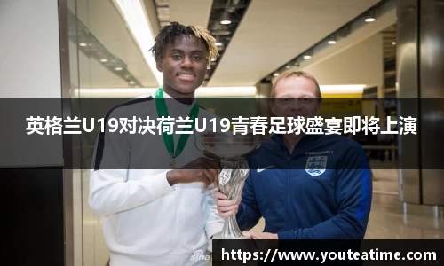 英格兰U19对决荷兰U19青春足球盛宴即将上演