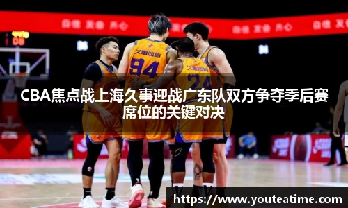 CBA焦点战上海久事迎战广东队双方争夺季后赛席位的关键对决