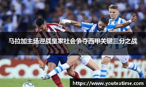 马拉加主场迎战皇家社会争夺西甲关键三分之战