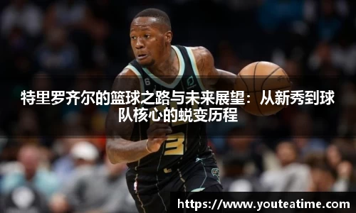 特里罗齐尔的篮球之路与未来展望：从新秀到球队核心的蜕变历程