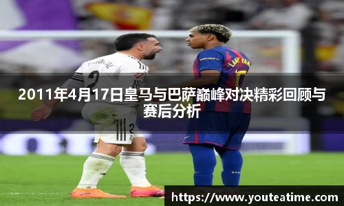2011年4月17日皇马与巴萨巅峰对决精彩回顾与赛后分析